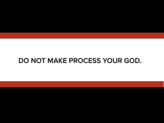 DO NOT MAKE PROCESS YOUR GOD.
 