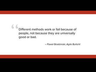 “Diﬀerent methods work or fail because of
people, not because they are universally
good or bad.
!
– Pawel Brodzinski, Agile Bullshit
!
 