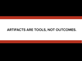 ARTIFACTS ARE TOOLS, NOT OUTCOMES.
 