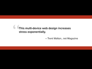 “This multi-device web design increases
stress exponentially.
!
– Trent Walton, .net Magazine
 