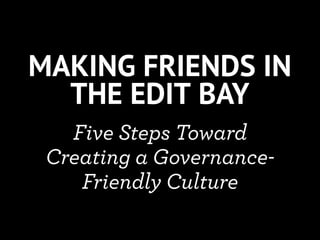 MAKING FRIENDS IN
  THE EDIT BAY
   Five Steps Toward
 Creating a Governance-
    Friendly Culture
 