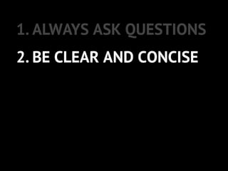 1. ALWAYS ASK QUESTIONS
2. BE CLEAR AND CONCISE
3. DON’T DO IT ALL
 