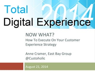 NOW 
WHAT? 
How 
To 
Execute 
On 
Your 
Customer 
Experience 
Strategy 
Anne 
Cramer, 
East 
Bay 
Group 
@Custoholic 
August 
21, 
2014 
 