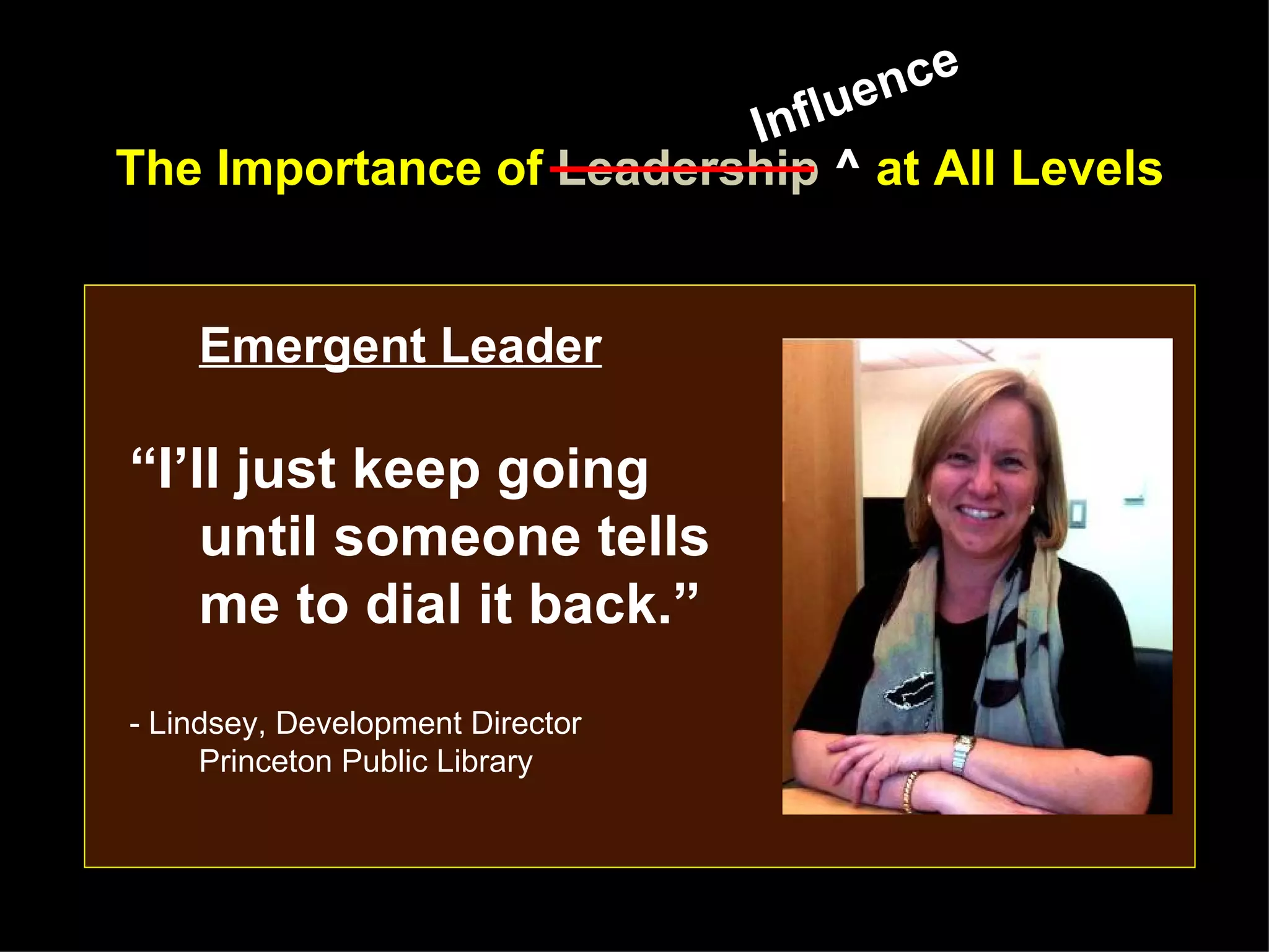 lue nce
                         Inf
The Importance of Leadership ^ at All Levels


    Emergent Leader

“I’ll just keep going
    until someone tells
    me to dial it back.”
- Lindsey, Development Director
     Princeton Public Library
 