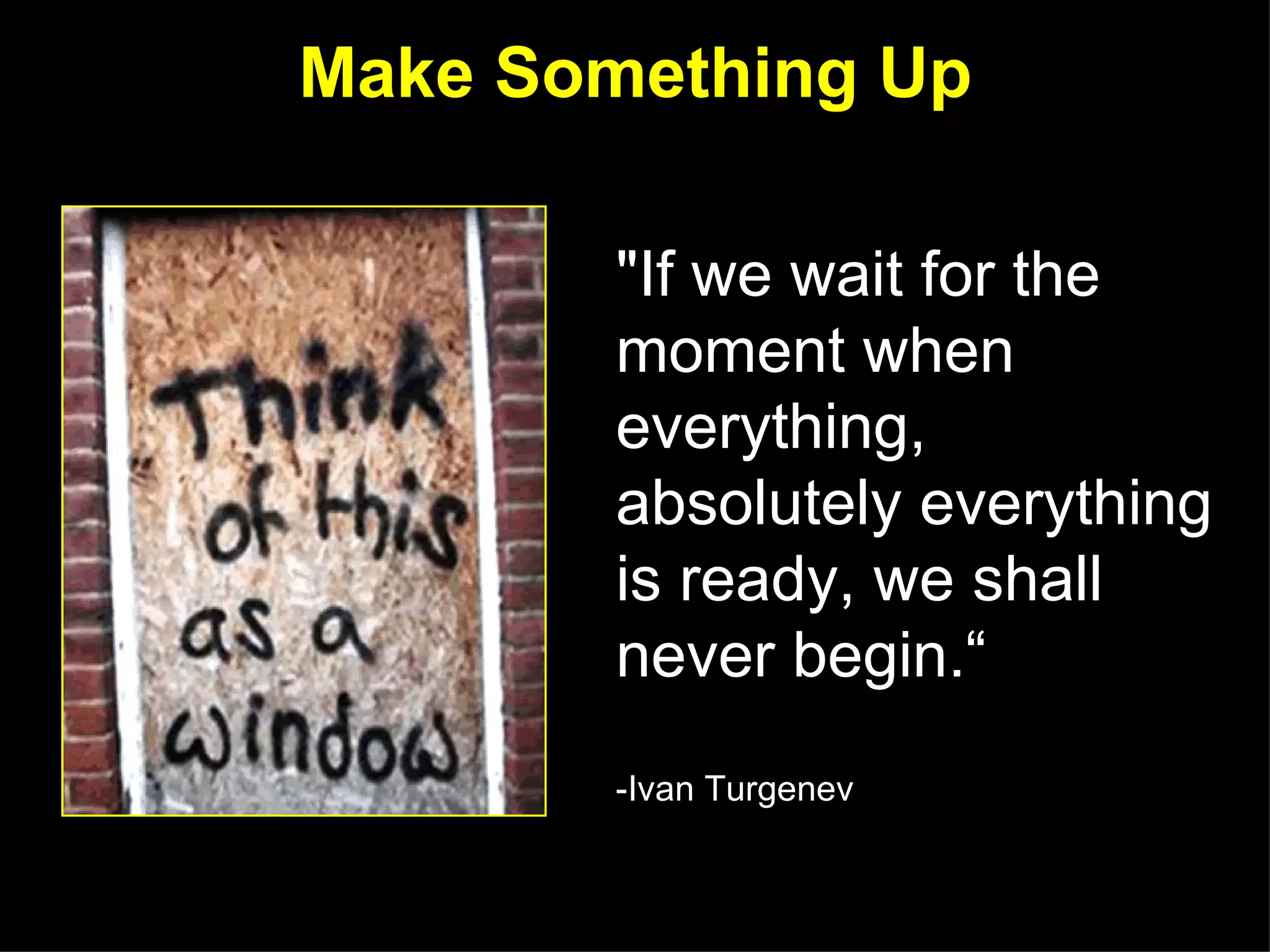 Make Something Up

        "If we wait for the
        moment when
        everything,
        absolutely everything
        is ready, we shall
        never begin.“
        -Ivan Turgenev
 