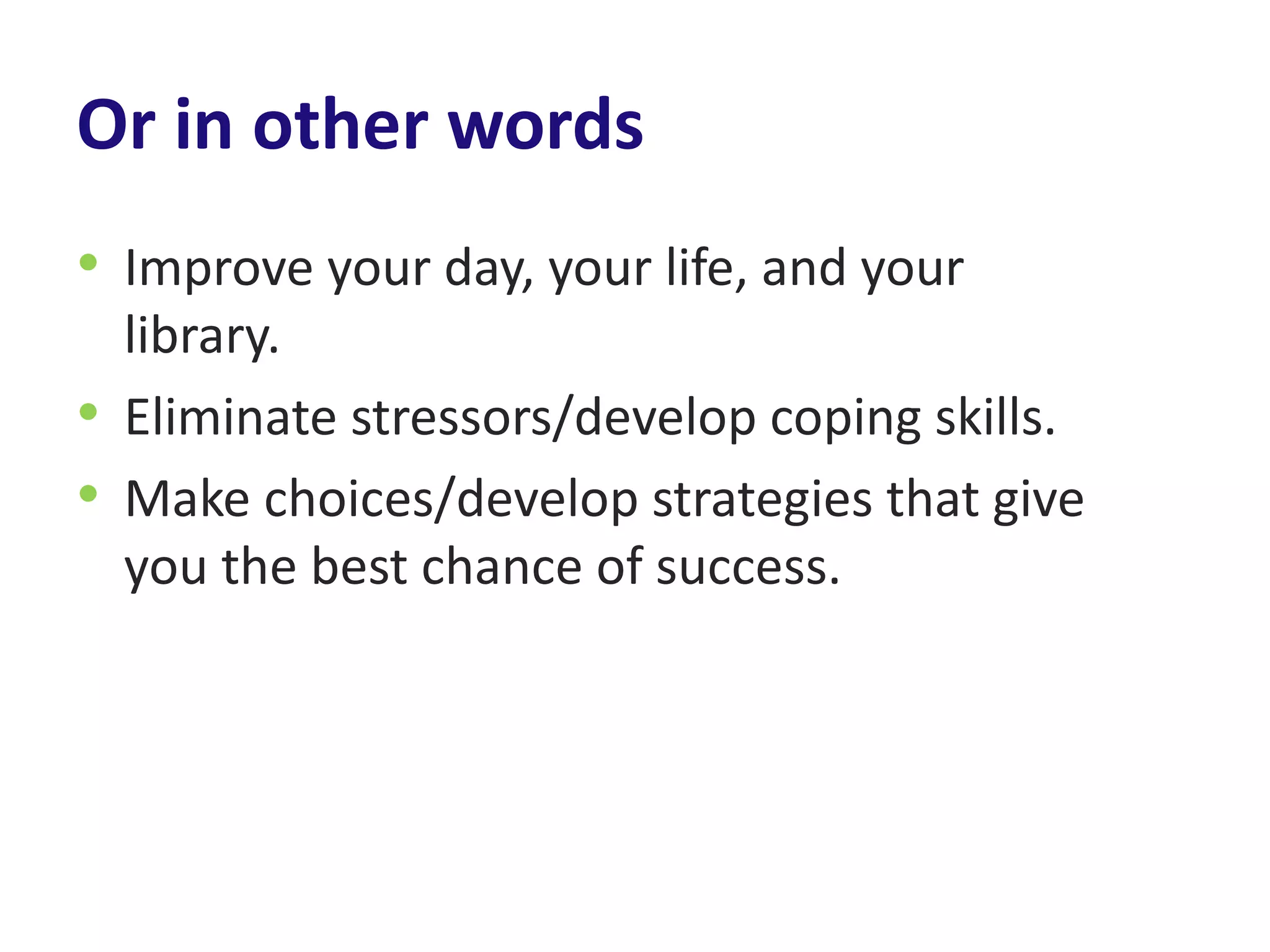 Or in other words
• Improve your day, your life, and your
  library.
• Eliminate stressors/develop coping skills.
• Make choices/develop strategies that give
  you the best chance of success.
 