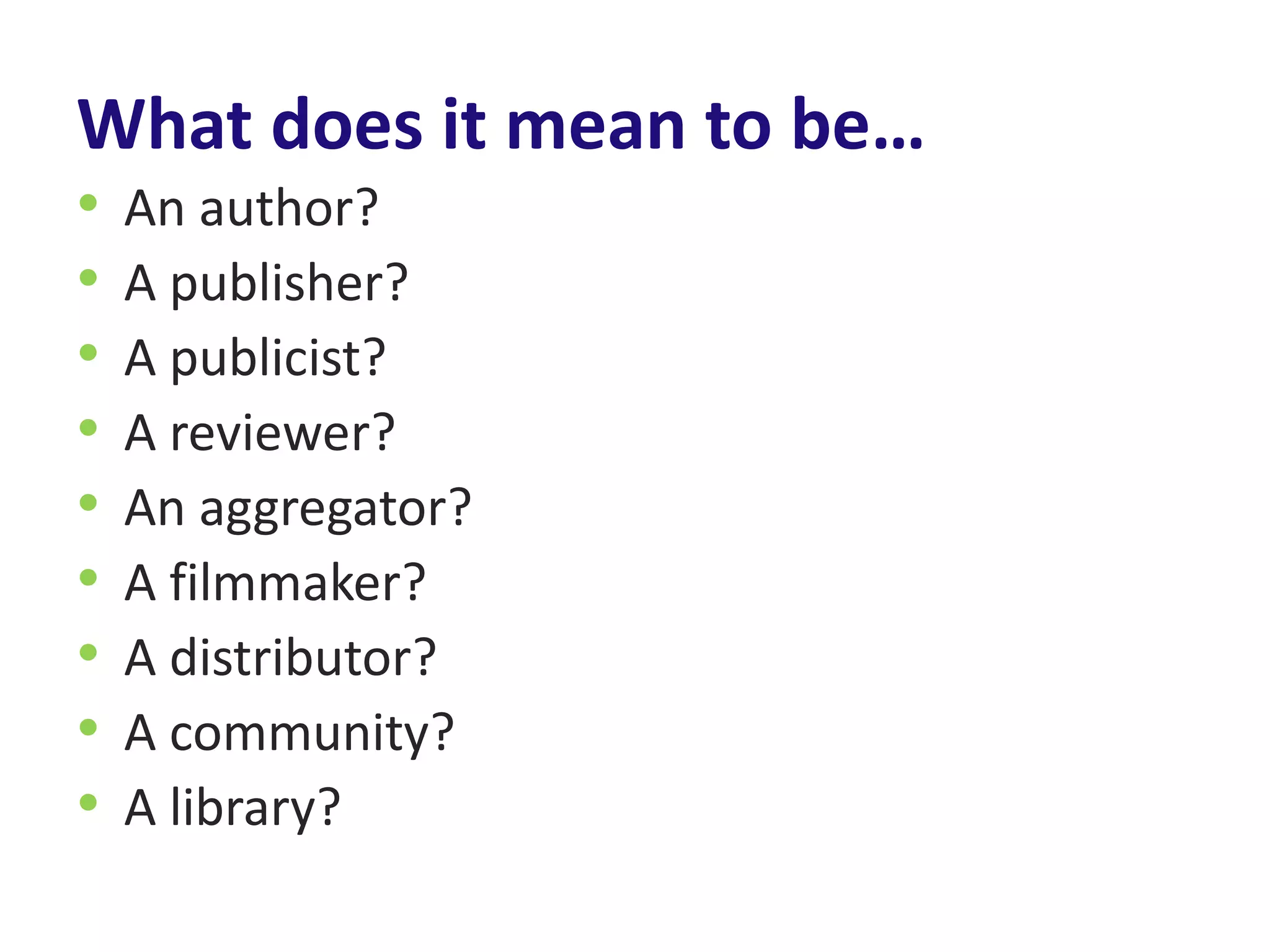 What does it mean to be…
•   An author?
•   A publisher?
•   A publicist?
•   A reviewer?
•   An aggregator?
•   A filmmaker?
•   A distributor?
•   A community?
•   A library?
 