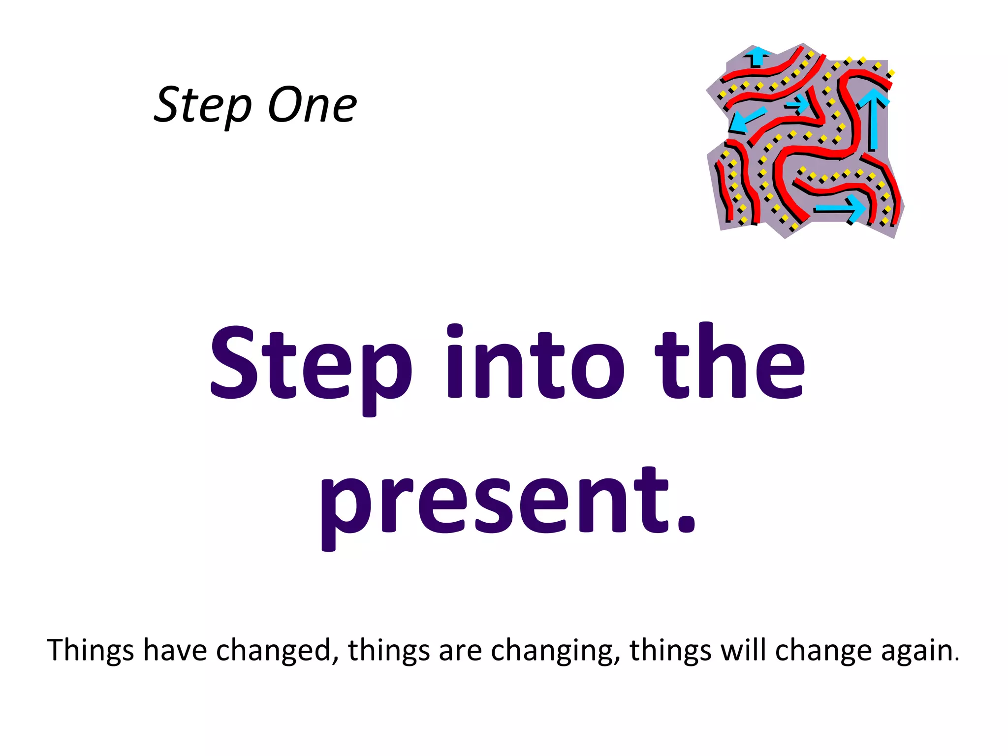 Step One



           Step into the
             present.
Things have changed, things are changing, things will change again.
 