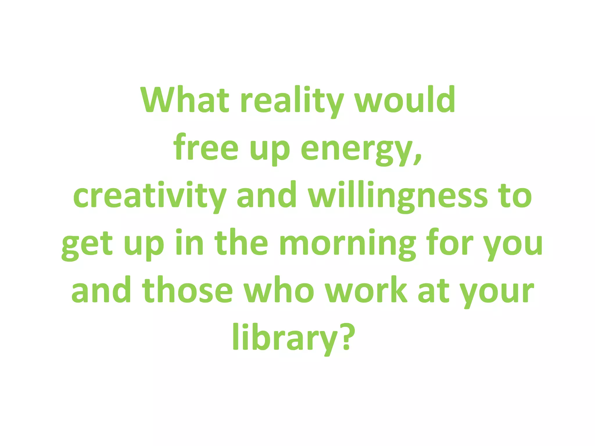 What reality would
       free up energy,
 creativity and willingness to
get up in the morning for you
 and those who work at your
           library?
 