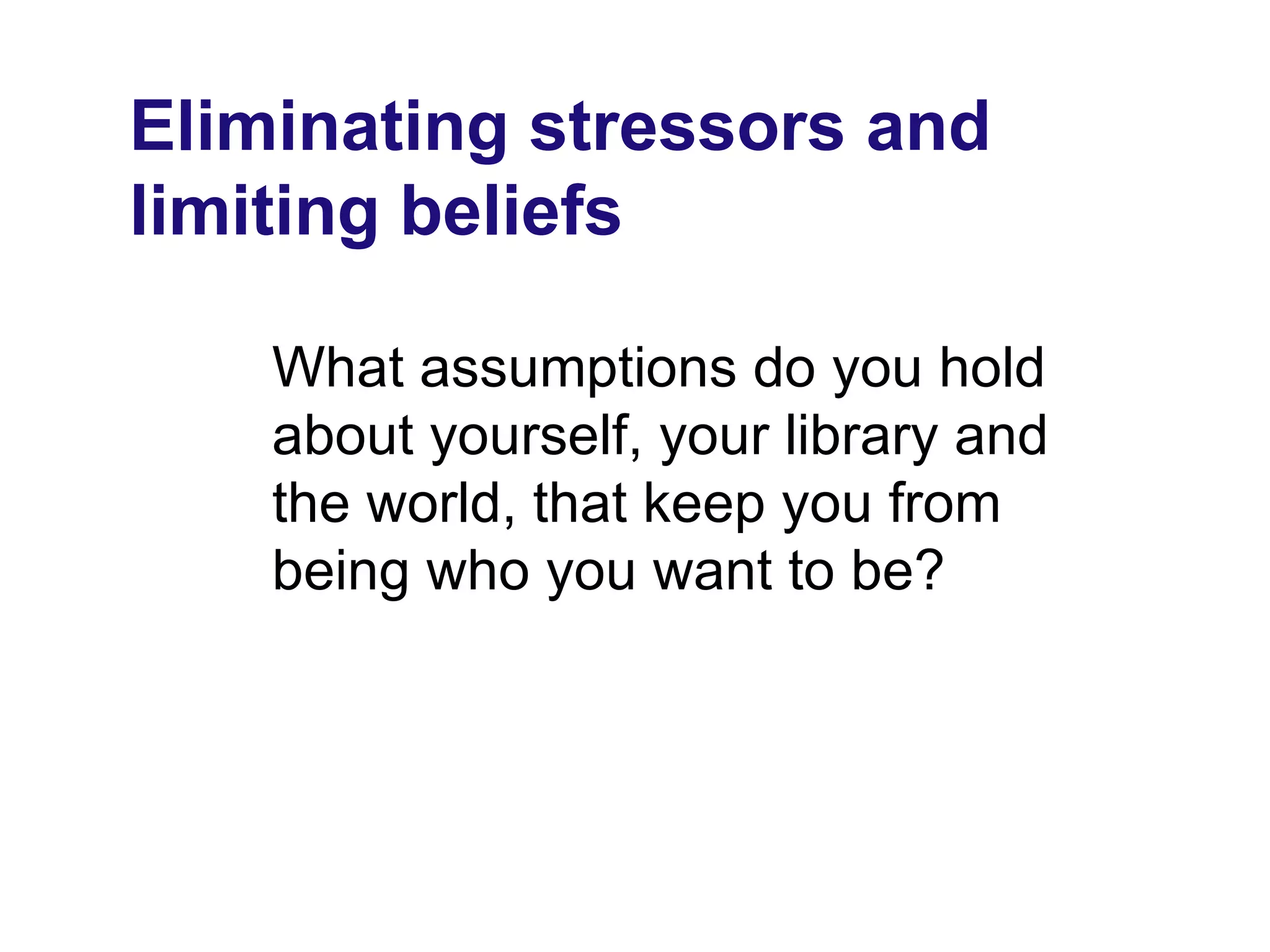 Eliminating stressors and
limiting beliefs

    What assumptions do you hold
    about yourself, your library and
    the world, that keep you from
    being who you want to be?
 
