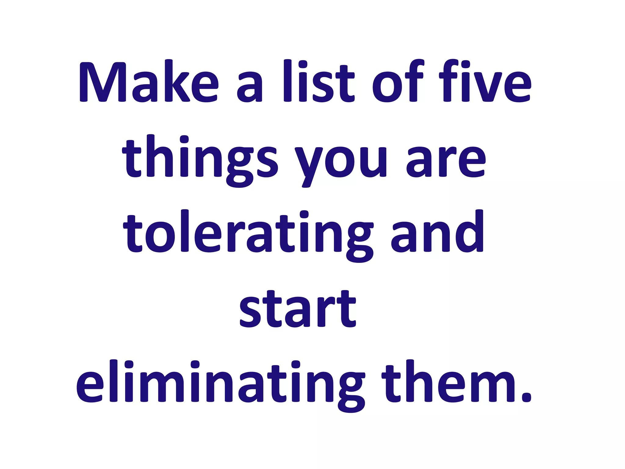 Make a list of five
  things you are
  tolerating and
       start
eliminating them.
 