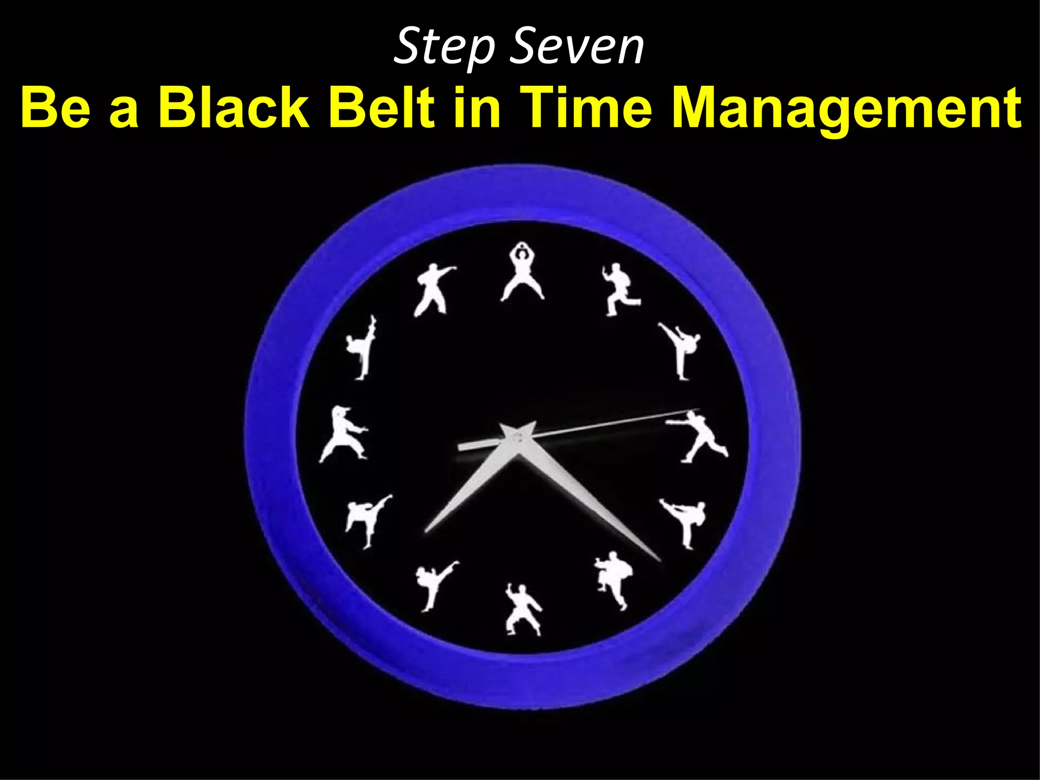 Step Seven
Be a Black Belt in Time Management




       http://prettycoolgifts.com/custom-clocks/157-martial-arts-wall-clock.html
 