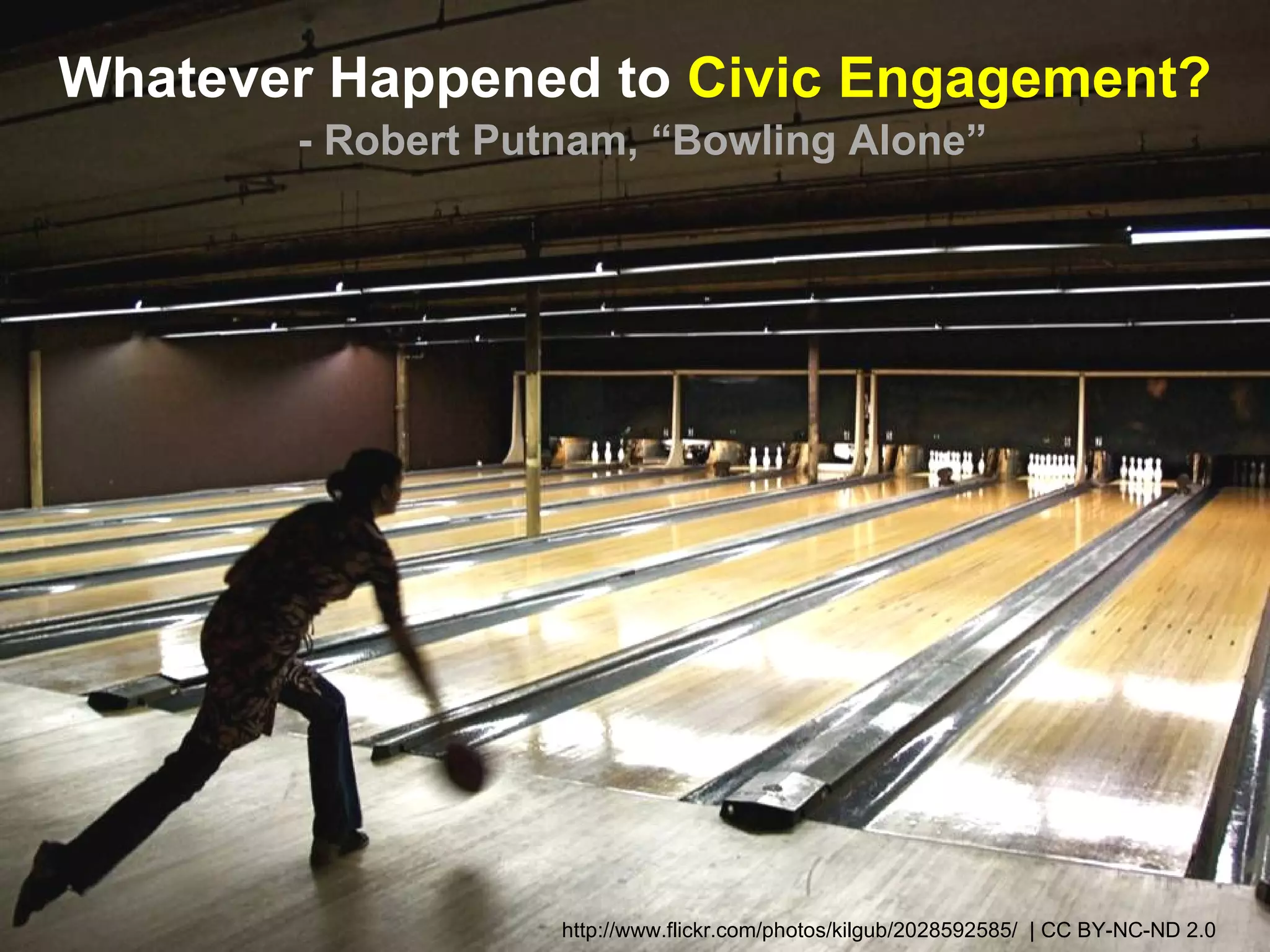 Whatever Happened to Civic Engagement?
       - Robert Putnam, “Bowling Alone”




                   http://www.flickr.com/photos/kilgub/2028592585/ | CC BY-NC-ND 2.0
 