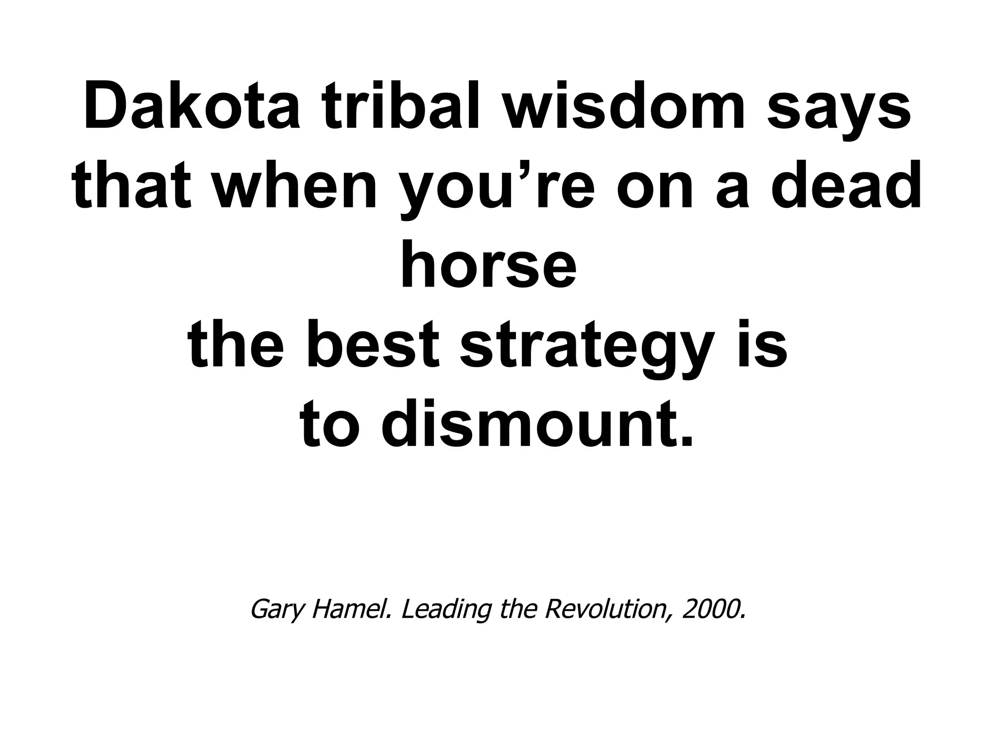 Dakota tribal wisdom says
that when you’re on a dead
           horse
    the best strategy is
        to dismount.

     Gary Hamel. Leading the Revolution, 2000.
 