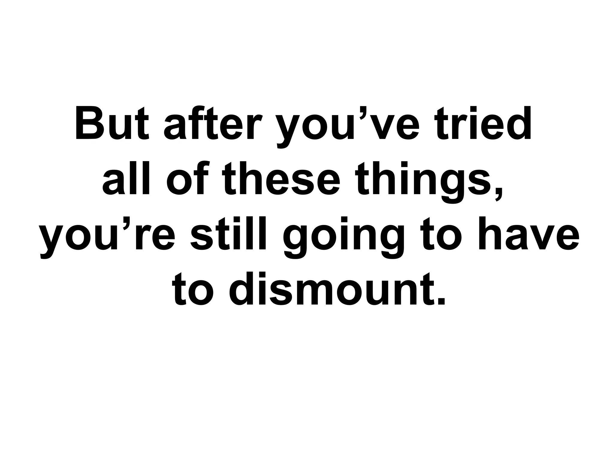 But after you’ve tried
  all of these things,
you’re still going to have
      to dismount.
 