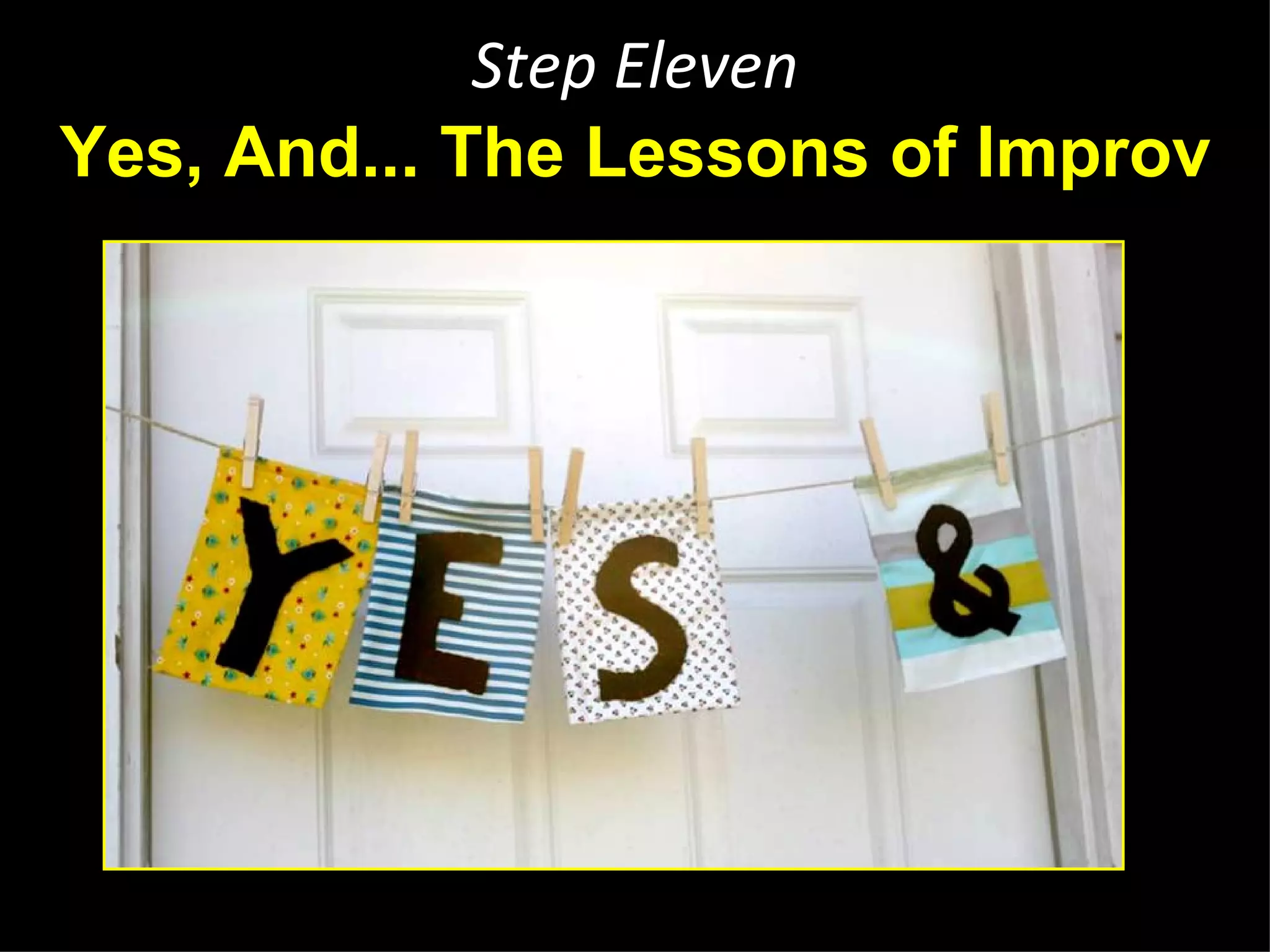 Step Eleven
Yes, And... The Lessons of Improv




          http://dalemackey.wordpress.com/2011/09/
 