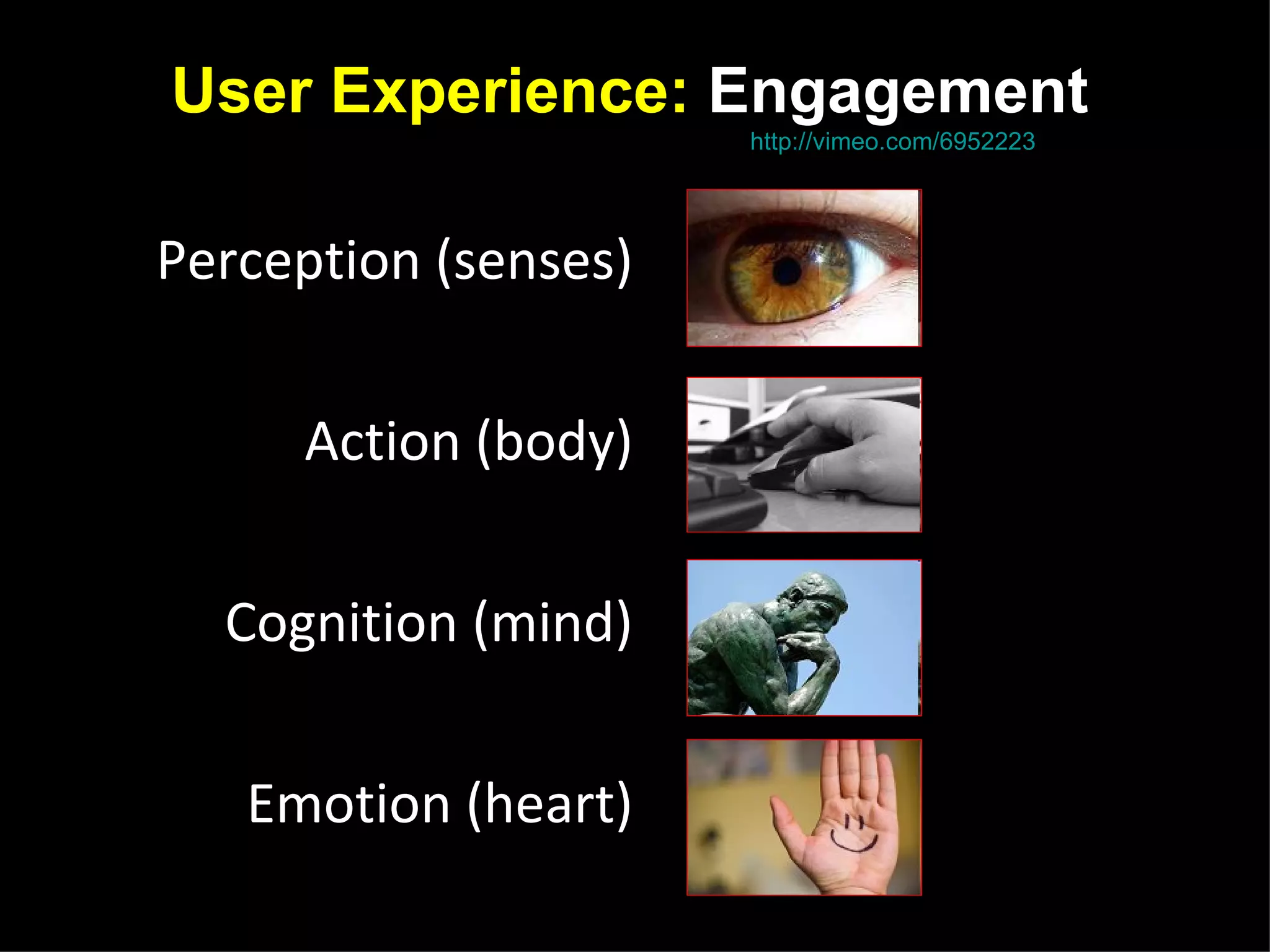 User Experience: Engagement
  James Garrett | The State Of User Experience, http://vimeo.com/6952223




Perception (senses)


        Action (body)


  Cognition (mind)


   Emotion (heart)
 