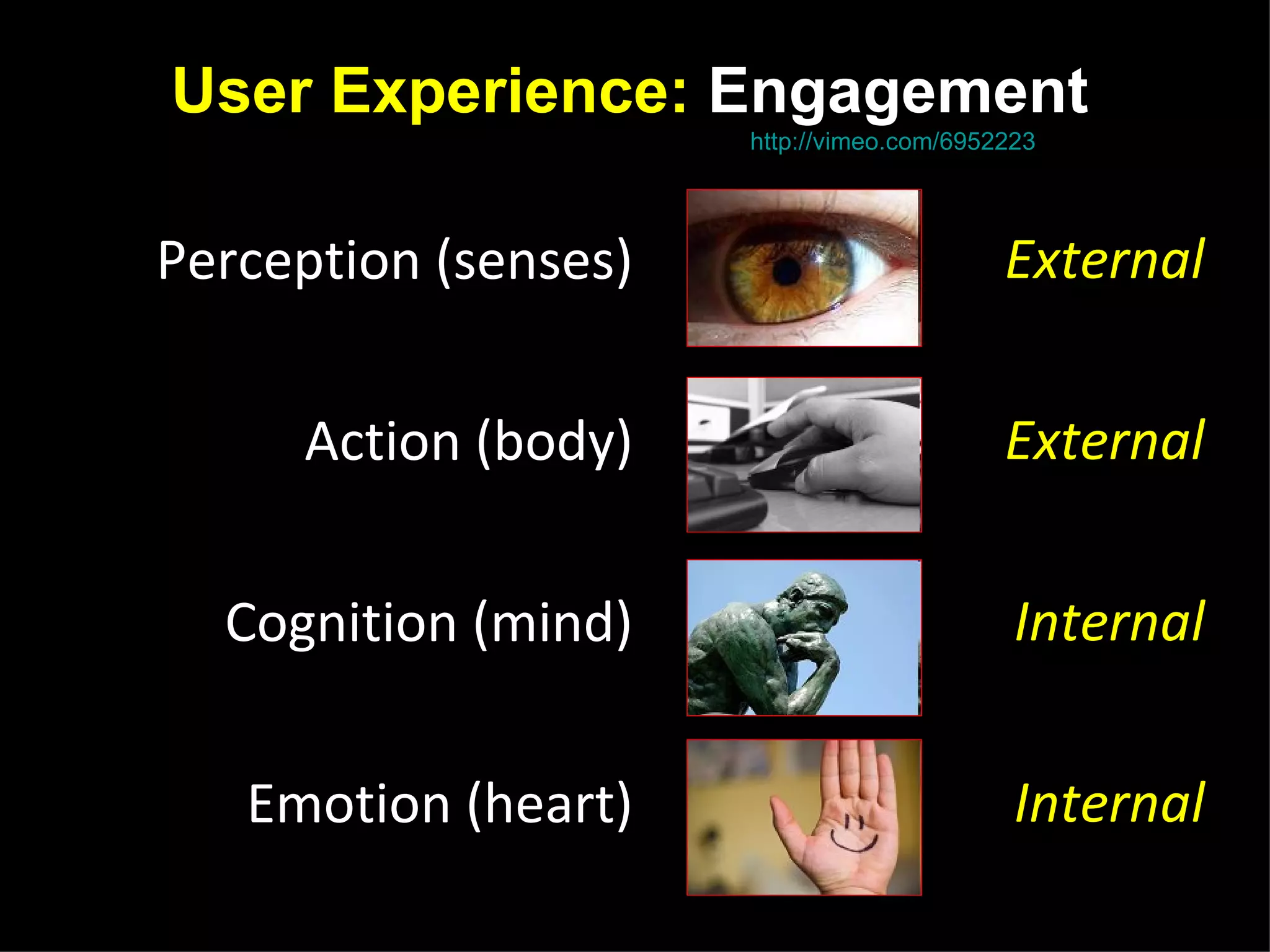 User Experience: Engagement
  James Garrett | The State Of User Experience, http://vimeo.com/6952223




Perception (senses)                                                  External


        Action (body)                                                External


  Cognition (mind)                                                    Internal


   Emotion (heart)                                                    Internal
 