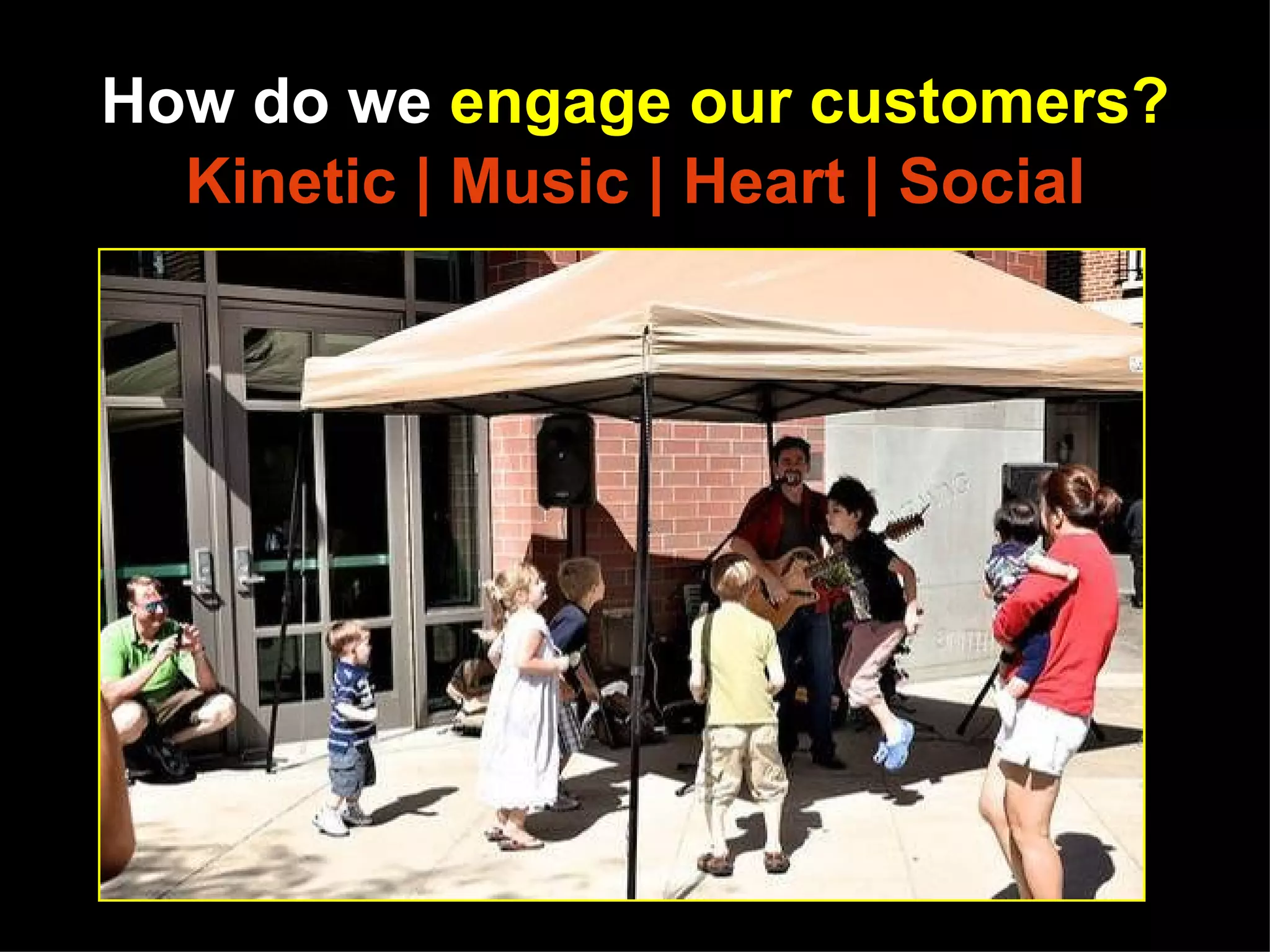 How do we engage our customers?
  Kinetic | Music | Heart | Social




  http://www.flickr.com/photos/princetonpubliclibrary/4988852680/sizes/z/in/set-72157624951884570/
 