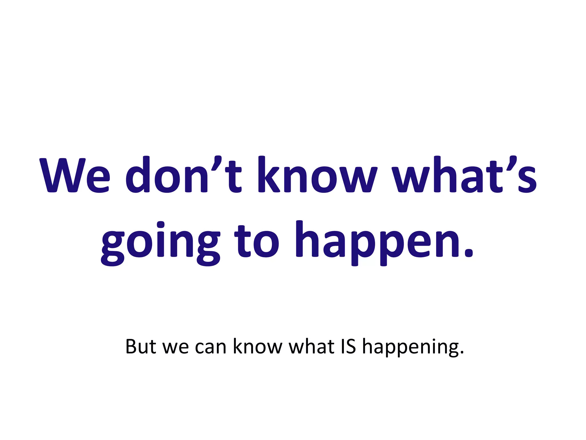We don’t know what’s
  going to happen.
   But we can know what IS happening.
 