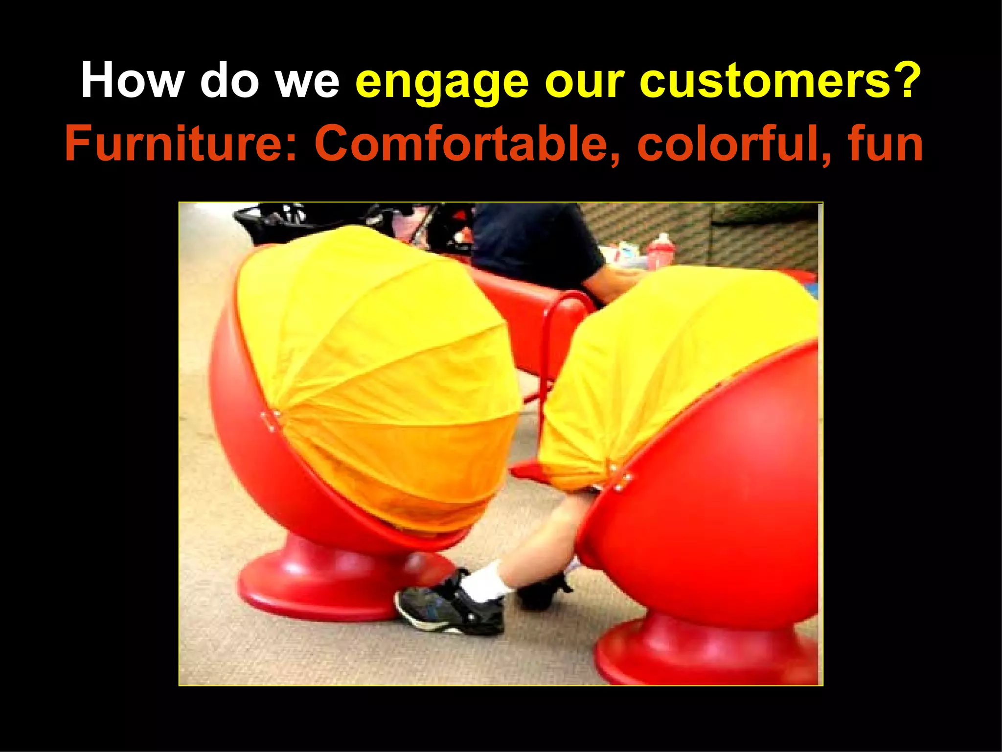 How do we engage our customers?
Furniture: Comfortable, colorful, fun




     http://www.flickr.com/photos/sjrlc/119907439/sizes/m/in/set-72057594093690342/
 