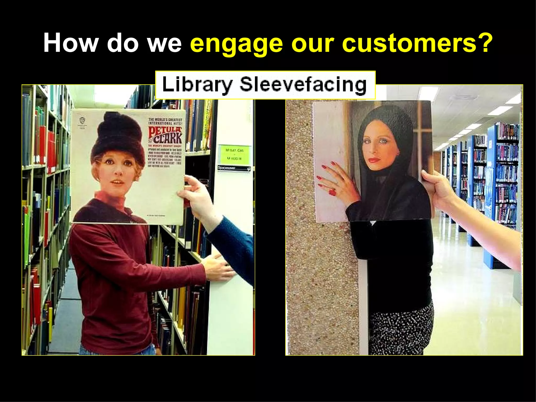 How do we engage our customers?




   http://www.flickr.com/photos/bgsulib67/5148527894/sizes/m/in/set-72157625192282865/
   http://www.flickr.com/photos/bgsulib67/5147923795/sizes/m/in/set-72157625192282865/
 