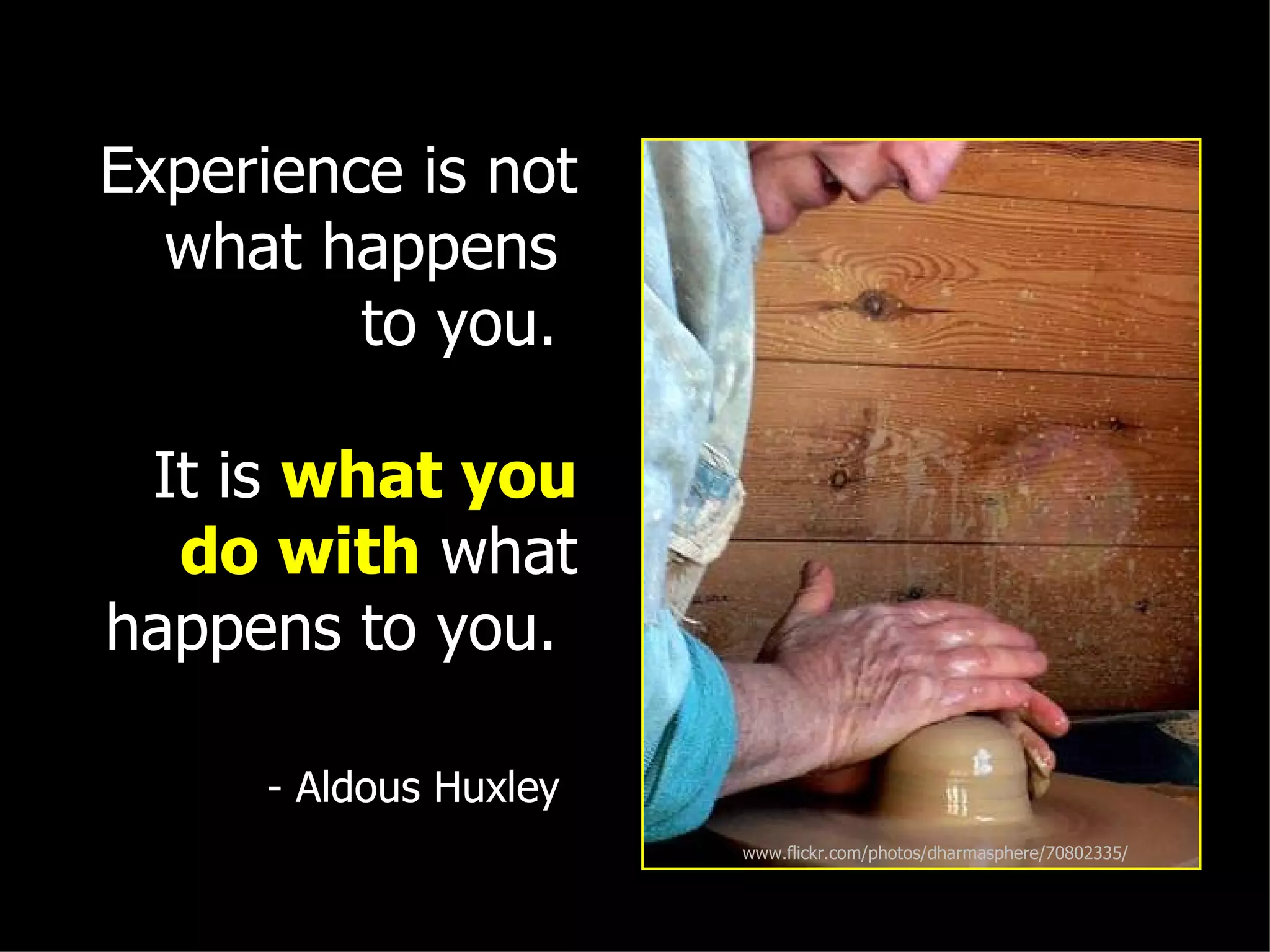 Experience is not
  what happens
         to you.

 It is what you
  do with what
happens to you.

     - Aldous Huxley
                       www.flickr.com/photos/dharmasphere/70802335/
 