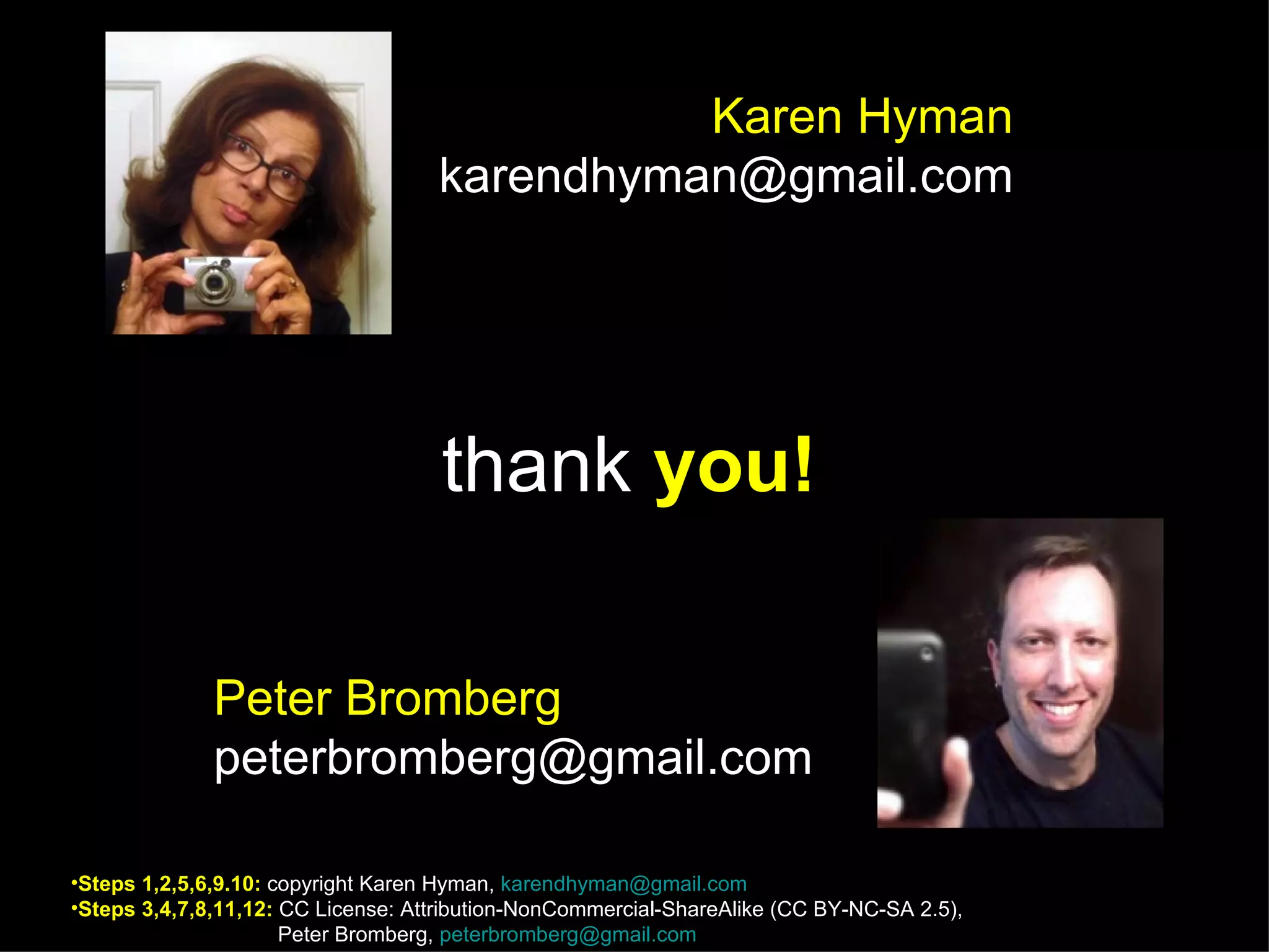 Karen Hyman
                                    karendhyman@gmail.com




                                     thank you!

              Peter Bromberg
              peterbromberg@gmail.com

•Steps 1,2,5,6,9.10: copyright Karen Hyman, karendhyman@gmail.com
•Steps 3,4,7,8,11,12: CC License: Attribution-NonCommercial-ShareAlike (CC BY-NC-SA 2.5),
                      Peter Bromberg, peterbromberg@gmail.com
 