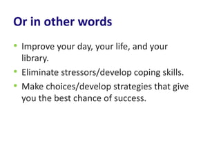 Or in other words
• Improve your day, your life, and your
  library.
• Eliminate stressors/develop coping skills.
• Make c...