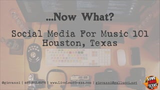 …Now What?
Social Media For Music 101
Houston, Texas

@giovanni | 469.682.6978 | www.LiveLoudTexas.com | giovanni@gallucci.net

 