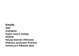 #make
#DIY
#cohabitat
#open_source_ecology
#fablab
#wyspa twórców #Wroclaw
#fabryka_przyszlosci #Tarnow
#mikstura.it #Bielsko_Biala

 