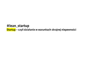 #lean_startup
Startup – czyli działanie w warunkach skrajnej niepewności

 