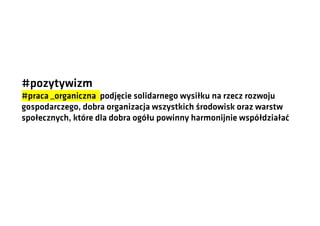 #pozytywizm
#praca _organiczna podjęcie solidarnego wysiłku na rzecz rozwoju
gospodarczego, dobra organizacja wszystkich środowisk oraz warstw
społecznych, które dla dobra ogółu powinny harmonijnie współdziałać

 