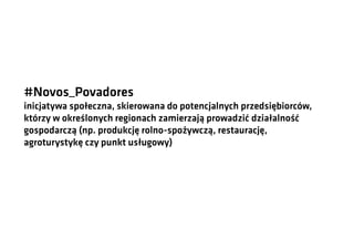 #Novos_Povadores
inicjatywa społeczna, skierowana do potencjalnych przedsiębiorców,
którzy w określonych regionach zamierzają prowadzić działalność
gospodarczą (np. produkcję rolno-spożywczą, restaurację,
agroturystykę czy punkt usługowy)

 