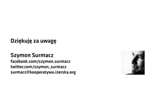 Dziękuję za uwagę
Szymon Surmacz
facebook.com/szymon.surmacz
twitter.com/szymon_surmacz
surmacz@kooperatywa.izerska.org

 