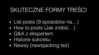 SKUTECZNE FORMY TREŚCI
List posts (9 sposobów na…)
How to posts (Jak zrobić…)
Q&A z ekspertem
Historie sukcesu
Newsy (newsjacking też)
 