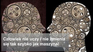 Człowiek nie uczy i nie zmienia
się tak szybko jak maszyna!
 