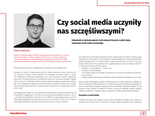 18
SOCIAL MEDIA 2010-2015-2020
Czy social media uczyniły
nas szczęśliwszymi?
Odpowiedź na tytułowe pytanie może wskazać kierunek, w jakim będą
ewoluować social media i technologia.
Szymon Szymczyk
Dyrektor zarządzający agencji PR Kolko, specjalizującej się w obsłudze firm z branży
nowych technologii. Z mediami związany od 2007 roku, ex-redaktor miesięcznika
o biznesie technologicznym Proseed Magazine, prowadzi zajęcia „PR online” w SWPS
w Warszawie. Zafascynowany wpływem, jaki nowe technologie wywierają na społeczeństwo.
Artykuł powstał w oparciu o wystąpienie na konferencji InternetBeta 2015.
Szczęście to trudny do zdefiniowania termin. Pewnie intuicyjnie wiesz, czym jest, ale
czy  potrafisz to opisać w kilku zdaniach? Nic dziwnego. W swojej książce „O szczę-
ściu” Władysław Tatarkiewicz prześledził, co na temat szczęścia uważali najważniejsi
myśliciele i naukowcy Zachodu. Na przestrzeni stuleci ich rozumienie szczęścia ulegało
dużym zmianom. Przykładowo dopiero od kilku wieków przyjęło się traktować szczęście
jako stan subiektywny, osiągalny przez różne osoby w różnych warunkach. Autor książki
zaproponował własną definicję: „Szczęściem jest trwałe, pełne i uzasadnione zadowo-
lenie z życia.”
Psychologia przez długi czas nie podejmowała problematyki szczęścia, koncentrując się
na zjawiskach negatywnych. „Chodziło o to, aby pacjenta doprowadzić ze stanu -5 do 0”
– jak mówi psycholog Martin Seligman. To on w 1998 roku zapoczątkował nowy nurt, tzw.
psychologię pozytywną, koncentrującą się na tym, jak od stanu 0 dojść do +5. W Polsce
psychologią szczęścia od początku lat ’90 zajmuje się prof. Janusz Czapiński.
Od tamtej pory psychologia pozytywna przeszła długą drogę. Co prawda naukowcy ciągle
spierają się o wiele kwestii, np. czy szczęście należy rozpatrywać w krótkiej perspektywie
(„To był parszywy dzień, nic nie sprzedałem i jeszcze dzieciaki dały mi w kość”), czy raczej
długiej („Moje życie jest szczęśliwe, mam satysfakcjonującą pracę i kochającą rodzinę”).
Co do pewnych rzeczy jednak są zgodni.
•	 Szczęście nie jest statyczne – zmienia się.
•	 Szczęście jest subiektywne.
•	 Co nie daje szczęścia? Pieniądze. Przynajmniej od poziomu zaspokojenia podstawo-
wych potrzeb.
•	 Co daje szczęście? Silne więzi z przyjaciółmi i rodziną, gotowość do spędzania z nimi czasu.
Wyniki badań psychologów szczęścia zaczęły przenikać do opinii publicznej i wpływać na
życie nas wszystkich. Wykorzystuje je m.in. Instytut Gallupa, który doradza największym fir-
mom na całym świecie, Selgiman wydał w 2002 roku bestseller „Prawdziwe szczęście”, a ONZ
zaczęło mierzyć szczęście na świecie. W Polsce z kolei prof. Czapiński prowadzi badanie
„Diagnoza społeczna”. Problem szczęścia i dążenia do szczęścia wszedł do mainstreamu.
Szczęście a social media
Zdziwiłem się więc, gdy zacząłem szukać badań dotyczących wpływu social media na
szczęście. Po pierwsze, jest ich niewiele. Po drugie, nawet w przypadku tych najbardziej
 