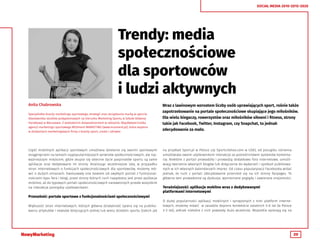 39
SOCIAL MEDIA 2010-2015-2020
Trendy: media
społecznościowe
dla sportowców
i ludzi aktywnych
Wraz z lawinowym wzrostem liczby osób uprawiających sport, rośnie także
zapotrzebowanie na portale społecznościowe skupiające jego miłośników.
Dla wielu biegaczy, rowerzystów oraz miłośników siłowni i fitness, strony
takie jak Facebook, Twitter, Instagram, czy Snapchat, to jednak
zdecydowanie za mało.
Część mobilnych aplikacji sportowych umożliwia dzielenie się swoimi sportowymi
osiągnięciami na łamach najpopularniejszych serwisów społecznościowych, ale naj-
ważniejszym miejscem, gdzie skupia się obecnie życie pasjonatów sportu są same
aplikacje oraz dedykowane im strony. Analizując wcześniejsze lata, w przypadku
stron internetowych o funkcjach społecznościowych dla sportowców, możemy mó-
wić o dużych zmianach. Ewoluowały one bowiem od zwykłych portali z funkcjonal-
nościami typu fora i blogi, przez strony których ruch napędzany jest przez aplikacje
mobilne, aż do typowych portali społecznościowych nastawionych przede wszystkim
na interakcje pomiędzy użytkownikami.
Przeszłość: portale sportowe z funkcjonalnościami społecznościowymi
Większość stron internetowych, których główna działalność opiera się na publiko-
waniu artykułów i newsów dotyczących jednej lub wielu dziedzin sportu (takich jak
Anita Chabrowska
Specjalistka branży marketingu sportowego, strategii oraz zarządzania marką w sporcie.
Absolwentka studiów podyplomowych na kierunku Marketing Sportu w Szkole Głównej
Handlowej w Warszawie. Z wieloletnim doświadczeniem w reklamie. Współwłaścicielka
agencji marketingu sportowego MUVment MARKETING (www.muvment.pl), która wspiera
w działaniach marketingowych firmy z branży sport, uroda i zdrowie.
na przykład Sport.pl w Polsce czy Sports.Yahoo.com w USA), od początku istnienia
umożliwiała swoim użytkownikom interakcje za pośrednictwem systemów komenta-
rzy. Niektóre z portali prowadziły i prowadzą dodatkowo fora internetowe, umożli-
wiają tworzenie własnych blogów lub dołączanie do wydarzeń i spotkań publikowa-
nych w ich własnych kalendarzach imprez. Od czasu popularyzacji Facebooka widać
jednak, że ruch z portali zdecydowanie przeniósł się na ich strony fanpages. To
głównie tam prowadzone są dyskusje, wymieniane poglądy i zawierane znajomości.
Teraźniejszość: aplikacje mobilne wraz z dedykowanymi
platformami internetowymi
O dużej popularności aplikacji mobilnych i sprzężonych z nimi platform interne-
towych, możemy mówić w zasadzie dopiero kontekście ostatnich 5-6 lat (w Polsce
2-3 lat), jednak niektóre z nich powstały dużo wcześniej. Wszystkie opierają się na
 