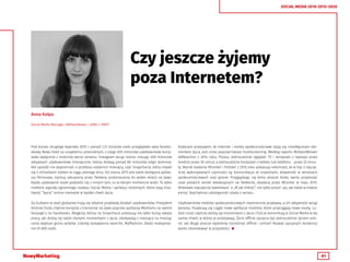 41
SOCIAL MEDIA 2010-2015-2020
Czy jeszcze żyjemy
poza Internetem?
Pod koniec drugiego kwartału 2015 r. ponad 1,31 miliarda osób przeglądało swój facebo-
okowy News Feed na urządzeniu przenośnym, z czego 655 milionów użytkowników korzy-
stało wyłącznie z mobilnej wersji serwisu. Instagram wciąż rośnie, notując 400 milionów
aktywnych użytkowników miesięcznie, którzy dodają ponad 80 milionów zdjęć dziennie.
Nie sposób nie wspomnieć o przeboju ostatnich miesięcy, czyli Snapchacie, który chwali
się 4 miliardami odsłon w ciągu jednego dnia. Od marca 2015 jest także dostępna aplika-
cja Periscope, startup zakupiony przez Twittera, przeznaczony do wideo relacji na żywo.
Każdy użytkownik może podzielić się z innymi tym, co w danym momencie widzi. To tylko
niektóre sygnały ogromnego rozwoju Social Media i aplikacji mobilnych, które dają moż-
liwość “bycia” online niemalże w każdej chwili życia.
Za liczbami w skali globalnej kryją się lokalne przykłady działań użytkowników. Prezydent
Andrzej Duda chętnie korzysta z transmisji na żywo poprzez aplikację Mentions na swoim
fanpage’u na Facebooku. Blogerzy, którzy na Snapchacie pokazują nie tylko kulisy swojej
pracy, ale dzielą się także różnymi momentami z życia, zdobywają z miesiąca na miesiąc
coraz większe grono widzów. Liderkę zestawienia Hash.fm, Maffashion, śledzi maksymal-
nie 61 800 osób.
Anna Kulpa
Social Media Manager, 180heartbeats + JUNG v. MATT
Kolejnym przejawem, że Internet i media społecznościowe stają się nieodłącznym ele-
mentem życia, jest coraz popularniejszy multiscreening. Według raportu MillwardBrown
AdReaction z 2014 roku, Polacy: jednocześnie oglądali TV i korzystali z laptopa przez
średnio przez 30 minut, a jednocześnie korzystali z tabletu lub telefonu - przez 32 minu-
ty. Wyniki badania IRCenter i Pollster z 2015 roku pokazują natomiast, że w top 3 najczę-
ściej wykonywanych czynności są: komunikacja ze znajomymi, aktywność w serwisach
społecznościowych oraz granie. Przyglądając się temu jeszcze bliżej, warto przytoczyć
case polskich seriali telewizyjnych na Twitterze, zbadany przez IRCenter w maju 2015.
Widzowie najczęściej tweetowali o „M jak miłość”, nie tylko przed i po, ale także w trakcie
emisji. Najchętniej udostępniali cytaty z serialu.
Użytkowników mediów społecznościowych niezmiennie przybywa, a ich aktywność wciąż
wzrasta. Pojawiają się ciągle nowe aplikacje mobilne, które przyciągają nowe osoby. Lu-
dzie coraz częściej dzielą się momentami z życia i/lub je komentują w Social Media w tej
samej chwili, w której je przeżywają. Życie offline zaczyna być jednocześnie życiem onli-
ne. Jak długo jeszcze będziemy rozróżniać offline i online? Rozwój opisanych tendencji
warto obserwować w przyszłości. 
 