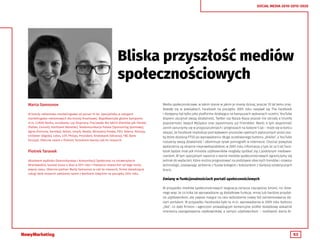 53
SOCIAL MEDIA 2010-2015-2020
Bliska przyszłość mediów
społecznościowych
Marta Samsonov
W branży reklamowo-marketingowej od ponad 15 lat. Specjalistka w usługach
marketingowo-reklamowych dla branży finansowej. Współtworzyła głośne kampanie:
m.in. LUKAS Banku, eurobanku czy Etopiryny. Pracowała dla takich klientów jak: Henkel
(Pattex, Ceresit), Hochland (Almette), Telekomunikacja Polska (Sponsoring Sportowy),
Agros (Fortuna, Karotka), Xelion, empik, Nestle, Wirtualna Polska, PZU, Selena, Plannja,
Unillever (Algida), Lotos, LOT, Philips, Provident, Kredobank (Ukraina), TBC Bank
(Gruzja). Obecnie razem z Piotrem Tarankiem tworzy call-to-research.
Piotrek Taranek
Absolwent wydziału Dziennikarstwa i Komunikacji Społecznej na Uniwersytecie
Wrocławskim, laureat Grasz o Staż w 2011 roku i freelance researcher od tego mniej
więcej czasu. Obecnie partner Marty Samsonov w call-to-research, firmie świadczącej
usługi desk research założonej razem z Bartkiem Załęckim na początku 2014 roku.
Media społecznościowe, w takim stanie w jakim je znamy dzisiaj, jeszcze 10 lat temu znaj-
dowały się w powijakach. Facebook na początku 2005 roku nazywał się The Facebook
i dostępny był tylko jako platforma działająca na kampusach wybranych uczelni, YouTube
dopiero zaczynał swoją działalność, Twitter czy Nasza-Klasa jeszcze nie istniały a triumfy
popularności święcił MySpace oraz zapomniany już Friendster. Warto o tym wspomnieć
zanim zanurzymy się w przypuszczeniach i prognozach na kolejne 5 lat – może się w końcu
okazać, że Facebook imploduje pod wpływem procesów cywilnych wytoczonych przez oso-
by które dostaną PTSD po wprowadzeniu długo oczekiwanego buttonu „dislike”, a YouTube
rozszerzy swoją działalność i zdominuje rynek pornografii w internecie. Chociaż powyższe
wydarzenia są skrajnie nieprawdopodobne, w 2005 roku informacja o tym że za 5 lat Face-
book będzie miał pół miliarda użytkowników mogłaby spotkać się z podobnym niedowie-
rzaniem. W tym specjalnym raporcie o stanie mediów społecznościowych ograniczymy się
jednak do wydarzeń, które można prognozować na podstawie obecnych trendów i rozwoju
technologii, zostawiając wróżenie z fusów kolegom i koleżankom z bardziej ezoterycznych
branż.
Zmiany w funkcjonalnościach portali społecznościowych
W przypadku mediów społecznościowych stagnacja oznacza najczęściej śmierć, nic dziw-
nego więc że co kilka lat wprowadzane są dodatkowe funkcje, mniej lub bardziej przydat-
ne użytkownikom, ale zawsze mające na celu wzbudzenie nowej fali zainteresowania da-
nym portalem. W przypadku Facebooka było to m.in. wprowadzenie w 2009 roku buttonu
„like”, co dało firmom i agencjom prowadzącym komercyjne profile dodatkowy wskaźnik
mierzenia zaangażowania użytkowników, a samym użytkownikom – możliwość dania fe-
 