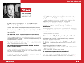 60
SOCIAL MEDIA 2010-2015-2020
PIOTR SZELESZCZUK
Brand Activation Manager
adidas Poland Sp. z o.o.
ADIDAS
W jakich serwisach społecznościowych jest obecna Państwa marka?
Jakie działania są tam prowadzone?
Facebook, Twitter, Instagram – profile lokalne (mix globalnego kontentu z lokalnym).
Na stałe współpracujemy z influencerami z kategorii fashion (m.in. Maffashion, Piotr
Kędzierski, Margaret, Diox itp.) oraz running (Julita Kotecka, Warszawski Biegacz) i fitness
(Ewa Chodakowska).
Jakie efekty są dla Państwa najważniejsze w działaniach w social media?
Social media są przede wszystkim kanałem działań wizerunkowych i informacyjnych.
Dbamy jednak o to, aby tam, gdzie jest to kontekstowo odpowiednie pojawiało się rów-
nież przekierowanie do e-commerce.
Nie traktujemy social media jako kanału obsługi klienta ze względu na charakter dzia-
łalności biznesowej oparty na sprzedaży hurtowej.
Jakie były dotychczas najważniejsze wydarzenia związane z obecnością
Państwa marki w social media?
Kampania “all in or nothing” przy okazji piłkarskich Mistrzostw Świata 2014 - lokalizo-
wany real time content prosto z MŚ - pierwszy case z Polski wyróżniony przez Twittera i
umieszczony na ich stronie jako best case.
adidas jako jedna z dwóch pierwszych marek w CEE zaproszonych przez Facebooka do
korzystania z narzędzi reklamowych na Instagramie.
Jakie trendy/nowe możliwości związane z mediami społecznościowymi
wydają się Państwu obecnie najciekawsze?
­­ Większe wykorzystanie moving content (video, gify) kosztem statycznych kreacji.
­­ Przygotowywanie kampanii wyłącznie pod media społecznościowe.
­­ Uproszczenie consumer journey (od kreacji do e-commerce).
Jakie wyzwania związane z social media uważają Państwo obecnie
za najważniejsze?
Maksymalne wykorzystanie potencjału medium poprzez dostarczenie dedykowanego
pod to medium kontentu. Nie ma miejsca na myślenie „zrobimy jedną kopie digital
i będziemy wycinać”.
Budowanie społeczności i ich moderacja.
Skąd czerpią Państwo wiedzę i inspirację nt. mediów społecznościowych?
­­ Z obserwacji tego, co dzieje się na wiodących rynkach (media, społeczności).
­­ Ze szkoleń wewnętrznych i zewnętrznych.
Kto odpowiada za działania związane z obecnością Państwa marki w social
media?
­­ Piotr Szeleszczuk, Brand Activation Manager (+ zespół).
­­ Tailor Made PR (przygotowanie kontentu, prowadzenie profili, moderacja, wsparcie
przy planowaniu kampanii).
­­ Carat Polska i Isobar (planowanie i zakup mediów).
Jaki budżet przeznaczany jest na działania w social media?
Budżet social media stanowi znaczącą część wydatków kampanijnych krótkotermino-
wych i najważniejszą część w wypadku długofalowych działań marketingowych. 
 