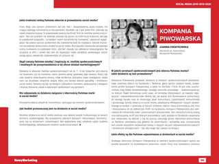 88
SOCIAL MEDIA 2010-2015-2020
Jakie trudności widzą Państwo obecnie w prowadzeniu social media?
Przez długi czas sporym problemem był tzw. hejt – bezpodstawna, pusta krytyka, nie
mająca żadnego odniesienia w rzeczywistości. Borykało się z tym wiele firm, zdarzały się
nawet poważne kryzysy. To powodowało pewną nieufność firm do mediów społecznościo-
wych. Nas ten problem nie dotknął, zdarzały się opinie czy informacje krytyczne, ale były
to pojedyncze przypadki – za każdym razem staraliśmy się rozmawiać i wyjaśniać wątpli-
wości. Na pewno sporym problemem dla marketerów było do niedawna również mierze-
nie rzeczywistej skuteczności działań w social media. W przypadku Facebooka początkowe
oceny, budowane na podstawie ilości „like’ów”, okazały się całkowicie niewiarygodne. Na
szczęście w 2013 r. serwis dał nam do dyspozycji nowe narzędzia, pozwalające ocenić
zasięg wpisu, aktywność użytkowników, ich przyrost itp.
Skąd czerpią Państwo wiedzę i inspirację nt. mediów społecznościowych
i możliwych do przeprowadzenia w tej sferze działań marketingowych?
Działamy w obszarze mediów społecznościowych od ok. 7 – 8 lat, Kolporter jest obecny
na Facebooku już od momentu startu polskiej wersji językowej tego serwisu. Przez cały
czas uważnie obserwujemy zmiany, nowe tendencje, testujemy nowe rozwiązania. Udało
nam się zbudować ekspercki zespół, który zna bardzo dobrze specyfikę i możliwości
social media. Staramy się być na bieżąco z wszystkimi trendami, dyskutujemy z kolegami
z branży, bierzemy udział w wybranych spotkaniach czy panelach.
Kto odpowiada za działania związane z obecnością Państwa marki
w social media?
Posiadamy własny zespół ds. komunikacji, zajmujący się mediami społecznościowymi.
Jaki budżet przeznaczany jest na działania w social media?
Wszelkie działania w social media realizuje nasz własny zespół, funkcjonujący w ramach
struktury marketingowej. Nie prowadzimy płatnych kampanii reklamowych, koncentru-
jemy się na działaniach contentowych. Nie wydzielamy więc odrębnej części budżetu
marketingowego, dedykowanej mediom społecznościowym. 
JOANNA KWIATKOWSKA
kierownik ds. komunikacji
Kompania Piwowarska
KOMPANIA
PIWOWARSKA
W jakich serwisach społecznościowych jest obecna Państwa marka?
Jakie działania są tam prowadzone?
Kompania Piwowarska prowadzi działania w mediach społecznościowych wielokana-
łowo. Jesteśmy obecni na Facebooku i Twitterze, gdzie oprócz naszych marek, prowa-
dzimy profile Kompanii Piwowarskiej, a także na YouTube i Flickr. W tym roku urucho-
miliśmy blog Pawła Kwiatkowskiego, naszego rzecznika prasowego – stawiamnapiwo.pl,
na którym Paweł komentuje rynek piwa, od tematów lifestylowych po kwestie regu-
lacyjne i odpowiedzialnościowe. Wiemy też, jak ważne jest dostosowanie komunikacji
do danego kanału oraz że zmieniając język komunikacji, częstotliwość komunikatów
i poszerzając kanały dotarcia w social media, zwiększamy efektywność naszych działań.
Dlatego w każdym z serwisów, w których jesteśmy obecni, nasza komunikacja jest inna
i dostosowana do jej odbiorców. Profil na Facebooku Kompanii Piwowarskiej jest skie-
rowany do miłośników piwa i potencjalnych pracowników. Tam szerzymy kulturę piwną
oraz pokazujemy, że KP jest dobrym pracodawcą. Część postów na Facebooku wspierana
jest reklamowo, by dotrzeć z nią do jeszcze szerszego grona. Natomiast komunikacja
na Twitterze skierowana jest głównie do dziennikarzy i polityków, więc umieszczamy
tam przede wszystkim najświeższe newsy o naszych akcjach odpowiedzialnościownych
i działaniach ekologicznych – tak, aby mogli być zawsze na bieżąco.
Jakie efekty są dla Państwa najważniejsze w działaniach w social media?
Strategia obecności Kompanii Piwowarskiej w mediach społecznościowych opiera się
przede wszystkim na kształtowaniu wizerunku naszej firmy oraz budowaniu zaufania
 