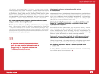 95
SOCIAL MEDIA 2010-2015-2020
liczby fanów na Facebooku w kategorii Film Industry oraz piąte miejsce w katego-
rii Entertainment w Polsce (źródło: Socialbakers). Znajduje się również w czołówce
największych kinowych fanpage’y w Europie, zajmując drugą pozycję. Najważniejsze
jest pozyskiwanie każdego nowego fana oraz utrzymanie sympatii obecnych fanów
Multikino Polska. Istotne było również stworzenie aplikacji z voucherami do Mul-
tikina, a następnie jej odnowionej i wzbogaconej wersji. Uruchomiliśmy również
wersję mobilną, a niebawem dołożymy do niej jeszcze kolejną funkcjonalność.
Jakie trendy/nowe możliwości związane z mediami społecznościowymi
wydają się Państwu obecnie najciekawsze?
Młodzież opuszcza desktopowe platformy społecznościowe na rzecz drugiego
ekranu. W tym kontekście ciekawy jest dynamiczny rozwój Snapchata i Instagrama
- w przypadku ostatniego, po raz pierwszy masowo dostępne możliwości rekla-
mowe. Natomiast starsze osoby są coraz liczniej obecne, szczególnie na Facebooku.
Dostrzegamy również rosnące znaczenie internetowych liderów opinii oraz wykorzy-
stania video w mediach społecznościowych.
Jakie wyzwania związane z social media uważają Państwo
za najważniejsze?
Wyzwaniem jest zdobycie odpowiedniego zasięgu prowadzonych działań w mediach
społecznościowych, jak również obecność wszędzie tam gdzie są potencjalni i obecni
Klienci marki. Z pewnością również zbudowanie zaangażowania - w clutterze komu-
nikacyjnym konsumenci stają się coraz bardziej wymagający, ale to dobry trend, bo
stymuluje nas do pracy i próbowania nowych rzeczy.
Jakie trudności widzą Państwo obecnie w prowadzeniu działań w social
media? Czy z powodu jakichś trudności zrezygnowali Państwo kiedyś
z jakiegoś kanału lub profilu?
Multikino jest obecne na profilu Google+, który nie rozwija się zgodnie z oczekiwa-
niami - tak naszymi, jak i pewnie samych inżynierów Googla, bo platforma zapo-
wiadana jako przełomowa, okazała się strzałem poza tarczę. Kanał traktowany jest
przez nas w tej chwili głównie jako wsparcie SEO. Poza tym spadający stale zasięg
organiczny postów na Facebooku jest również trudnością i wyzwaniem.
Skąd czerpią Państwo wiedzę i inspirację nt. mediów społecznościowych
i możliwych do przeprowadzenia w tej sferze działań marketingowych?
Śledzimy trendy rynkowe, w tym również zagraniczne. Obserwujemy zmiany dokonu-
jące się w mediach społecznościowych, w branży rozrywkowej i nie tylko.
Kto odpowiada za działania związane z obecnością Państwa marki
w social media?
Za obsługę Multikina w mediach społecznościowych odpowiada zespół marketingu
Multikina oraz agencja zewnętrzna Mamy To. 
W clutterze komunikacyjnym konsumenci
stają się coraz bardziej wymagający, ale to
dobry trend, bo stymuluje nas do pracy
i próbowania nowych rzeczy.
 