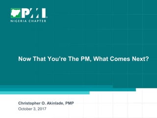 1
Now That You’re The PM, What Comes Next?
Christopher O. Akinlade, PMP
October 3, 2017
 