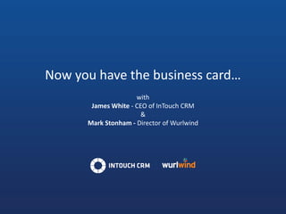 Now you have the business card…
                     with
       James White - CEO of InTouch CRM
                       &
      Mark Stonham - Director of Wurlwind
 