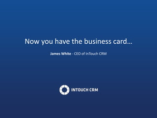 Now you have the business card…
James White - CEO of InTouch CRM
 