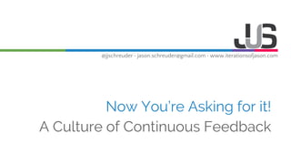 @jjschreuder • jason.schreuder@gmail.com • www.iterationsofjason.com
Now You’re Asking for it!
A Culture of Continuous Feedback
 
