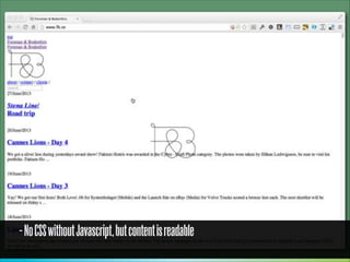How most pages load
PE: more or less in parallell, 
step 2 blocks rendering

1. HTML downloads
2.CSS downloads
3. CSS fetches additional assets
4. JS downloads
5. JS executes
6. JS fetches additional assets
7. JS updates DOM

JS driven: All 7 steps  
blocks rendering

http://jakearchibald.com/2013/progressive-enhancement-still-important/

 