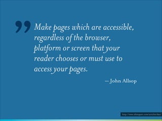 ”

Make pages which are accessible,
regardless of the browser,
platform or screen that your
reader chooses or must use to
access your pages.
— John Allsop

http://www.alistapart.com/articles/dao/

 